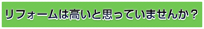 リフォームは高いと思っていませんか。